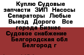 Куплю Судовые запчасти. ЗИП. Насосы. Сепараторы. Любые. Выезд. Дорого - Все города Бизнес » Судовое снабжение   . Белгородская обл.,Белгород г.